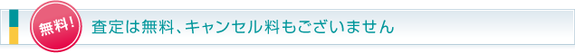 無料！査定は無料、キャンセル料もございません