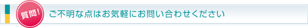 質問！ご不明な点はお気軽にお問い合わせください