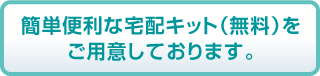 簡単便利な宅配キット（無料）をご用意しております。