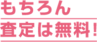 もちろん査定は無料！