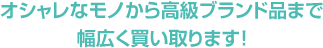 オシャレなモノから高級ブランドまで幅広く買い取ります！