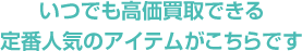 いつでも高価買取できる定番人気のアイテムがこちらです